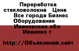 Переработка стекловолокна › Цена ­ 100 - Все города Бизнес » Оборудование   . Ивановская обл.,Иваново г.